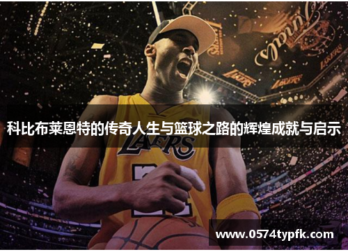 科比布莱恩特的传奇人生与篮球之路的辉煌成就与启示