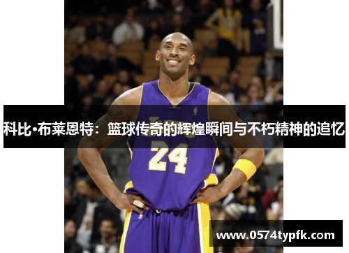 科比·布莱恩特:篮球传奇的辉煌瞬间与不朽精神的追忆 科比·布莱恩特:篮球传奇的辉煌瞬间与不朽精神的追忆