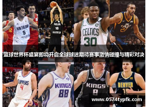 篮球世界杯盛宴即将开启全球球迷期待赛事激情碰撞与精彩对决