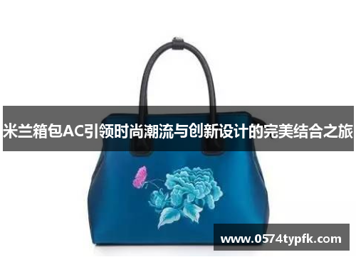 米兰箱包AC引领时尚潮流与创新设计的完美结合之旅
