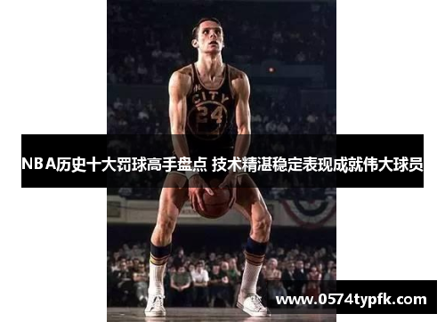 NBA历史十大罚球高手盘点 技术精湛稳定表现成就伟大球员