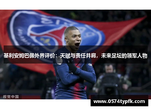 基利安姆巴佩外界评价：天赋与责任并肩，未来足坛的领军人物