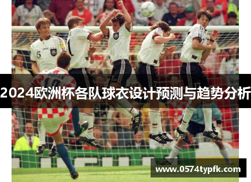 2024欧洲杯各队球衣设计预测与趋势分析