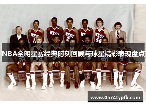 NBA全明星赛经典时刻回顾与球星精彩表现盘点