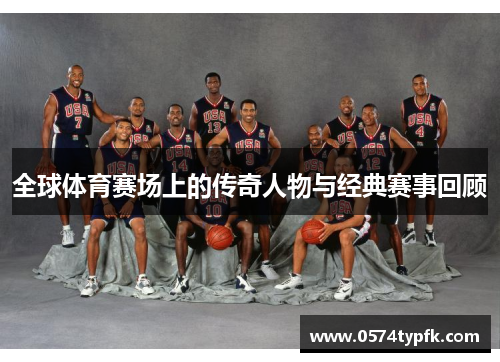 全球体育赛场上的传奇人物与经典赛事回顾 全球体育赛场上的传奇人物与经典赛事回顾