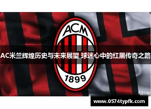 AC米兰辉煌历史与未来展望 球迷心中的红黑传奇之路