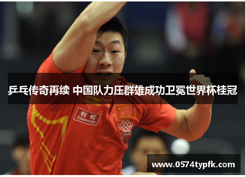 乒乓传奇再续 中国队力压群雄成功卫冕世界杯桂冠