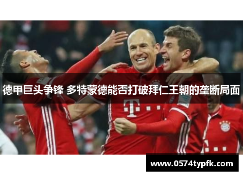 德甲巨头争锋 多特蒙德能否打破拜仁王朝的垄断局面