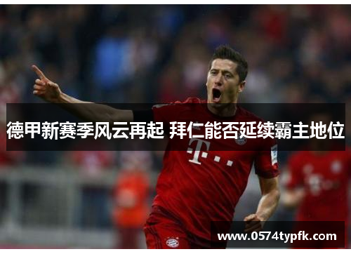 德甲新赛季风云再起 拜仁能否延续霸主地位