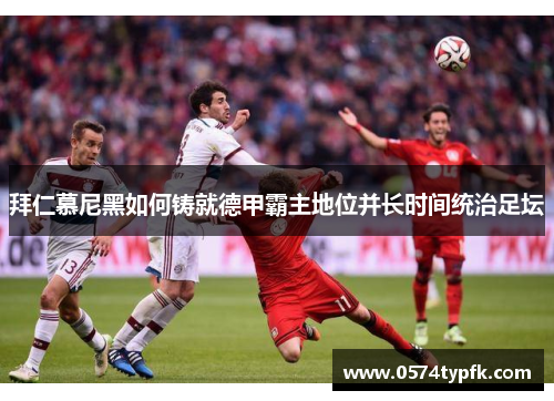 拜仁慕尼黑如何铸就德甲霸主地位并长时间统治足坛