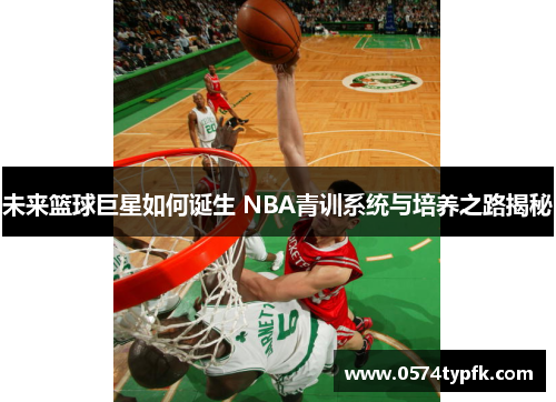 未来篮球巨星如何诞生 NBA青训系统与培养之路揭秘