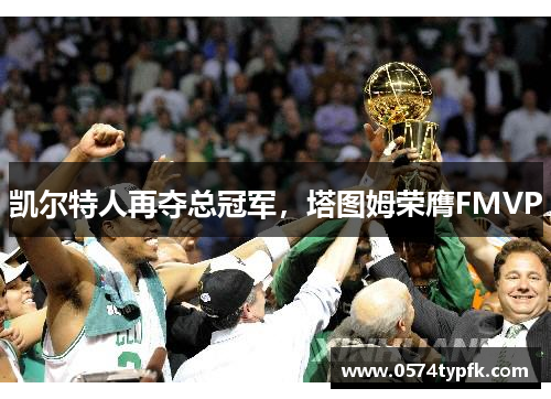 凯尔特人再夺总冠军，塔图姆荣膺FMVP