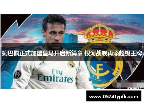 姆巴佩正式加盟皇马开启新篇章 银河战舰再添超级王牌