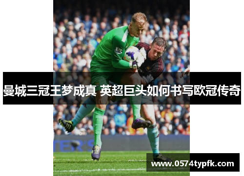 曼城三冠王梦成真 英超巨头如何书写欧冠传奇