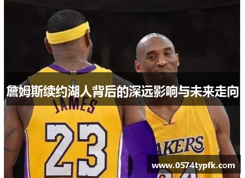 詹姆斯续约湖人背后的深远影响与未来走向