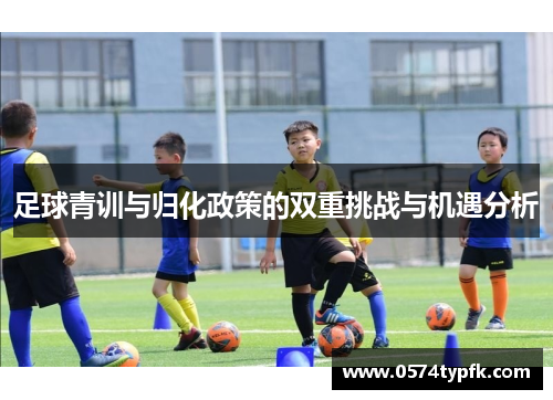 足球青训与归化政策的双重挑战与机遇分析 足球青训与归化政策的双重挑战与机遇分析