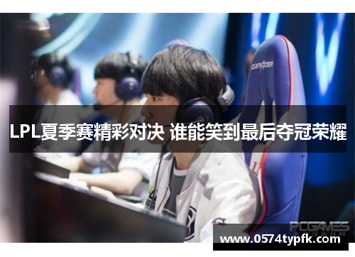 LPL夏季赛精彩对决 谁能笑到最后夺冠荣耀