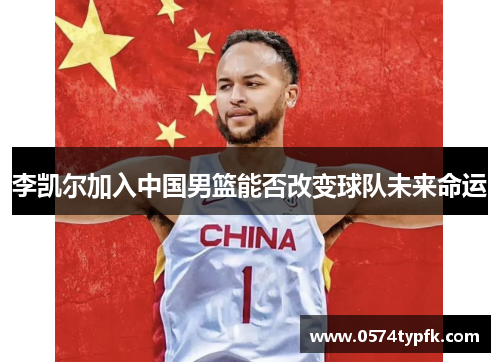 李凯尔加入中国男篮能否改变球队未来命运