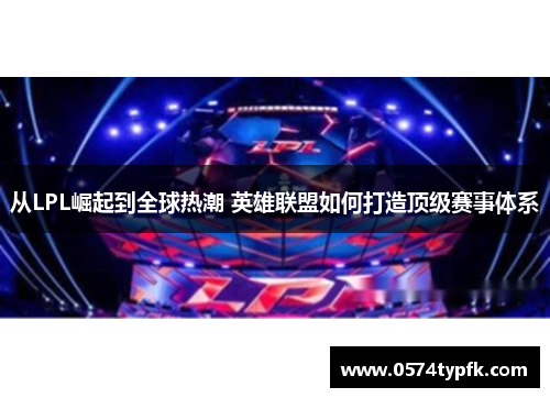 从LPL崛起到全球热潮 英雄联盟如何打造顶级赛事体系