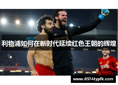 利物浦如何在新时代延续红色王朝的辉煌 利物浦如何在新时代延续红色王朝的辉煌