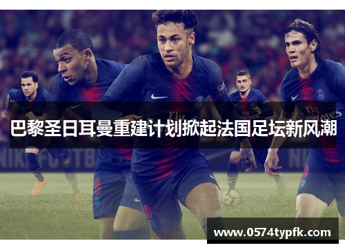 巴黎圣日耳曼重建计划掀起法国足坛新风潮