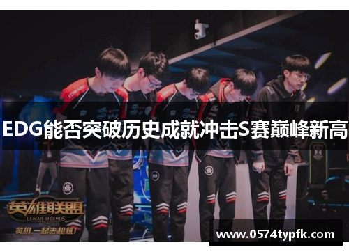 EDG能否突破历史成就冲击S赛巅峰新高 EDG能否突破历史成就冲击S赛巅峰新高