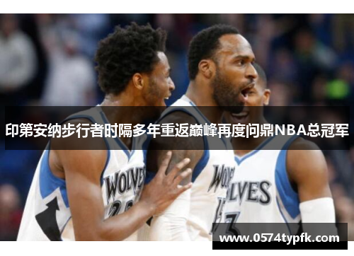 印第安纳步行者时隔多年重返巅峰再度问鼎NBA总冠军