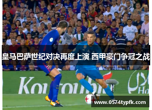 皇马巴萨世纪对决再度上演 西甲豪门争冠之战