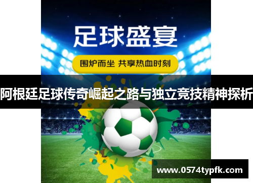 阿根廷足球传奇崛起之路与独立竞技精神探析