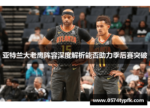 亚特兰大老鹰阵容深度解析能否助力季后赛突破