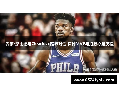 乔尔·恩比德与Clearlove跨界对话 探讨MVP与打野心路历程