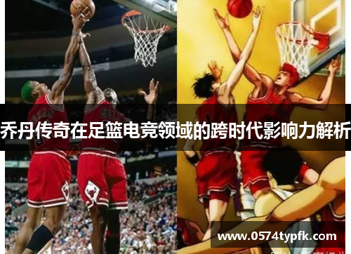 乔丹传奇在足篮电竞领域的跨时代影响力解析