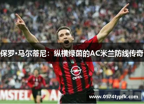 保罗·马尔蒂尼：纵横绿茵的AC米兰防线传奇