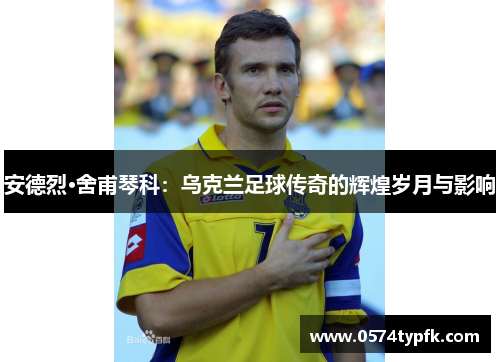 安德烈·舍甫琴科:乌克兰足球传奇的辉煌岁月与影响 安德烈·舍甫琴科:乌克兰足球传奇的辉煌岁月与影响