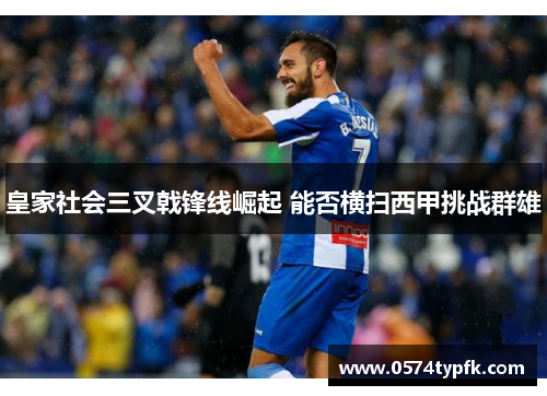 皇家社会三叉戟锋线崛起 能否横扫西甲挑战群雄