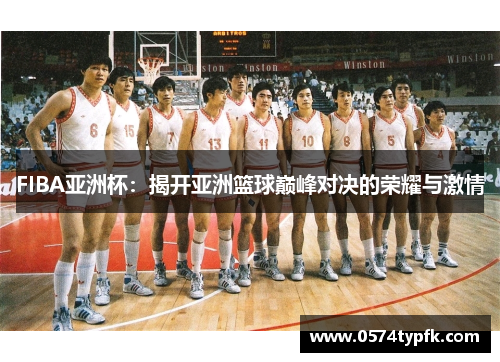 FIBA亚洲杯：揭开亚洲篮球巅峰对决的荣耀与激情
