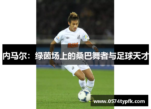内马尔：绿茵场上的桑巴舞者与足球天才