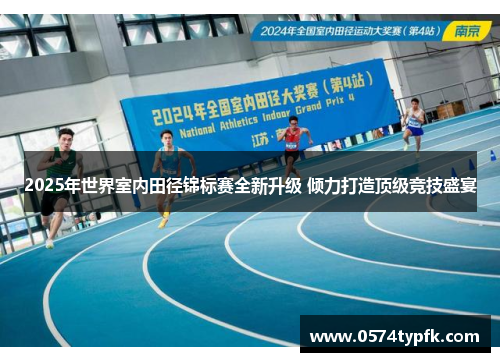 2025年世界室内田径锦标赛全新升级 倾力打造顶级竞技盛宴