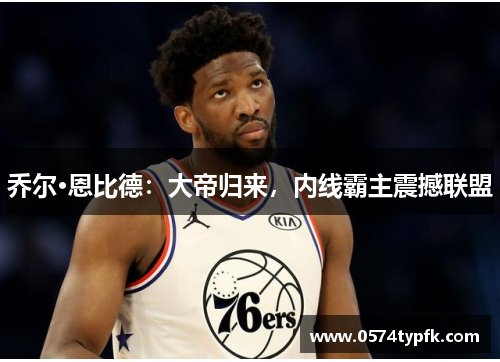 乔尔·恩比德：大帝归来，内线霸主震撼联盟