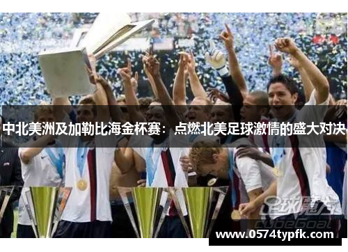 中北美洲及加勒比海金杯赛：点燃北美足球激情的盛大对决