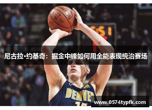 尼古拉·约基奇：掘金中锋如何用全能表现统治赛场