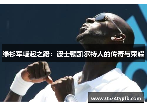 绿衫军崛起之路:波士顿凯尔特人的传奇与荣耀 绿衫军崛起之路:波士顿凯尔特人的传奇与荣耀