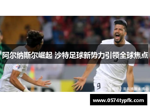阿尔纳斯尔崛起 沙特足球新势力引领全球焦点