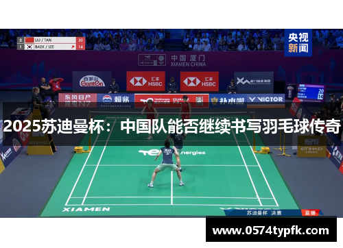 2025苏迪曼杯：中国队能否继续书写羽毛球传奇
