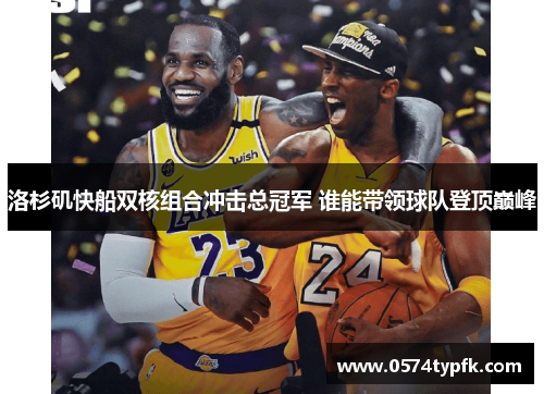 洛杉矶快船双核组合冲击总冠军 谁能带领球队登顶巅峰