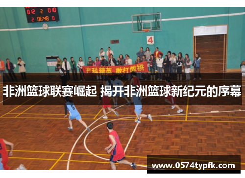 非洲篮球联赛崛起 揭开非洲篮球新纪元的序幕 非洲篮球联赛崛起 揭开非洲篮球新纪元的序幕