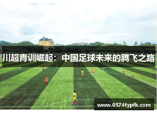 川超青训崛起：中国足球未来的腾飞之路