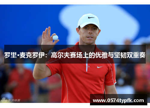 罗里·麦克罗伊：高尔夫赛场上的优雅与坚韧双重奏