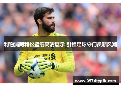 利物浦阿利松壁纸高清展示 引领足球守门员新风潮