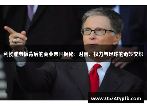 利物浦老板背后的商业帝国揭秘：财富、权力与足球的奇妙交织